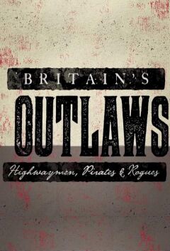 Britains Outlaws: Highwaymen, Pirates and Rogues